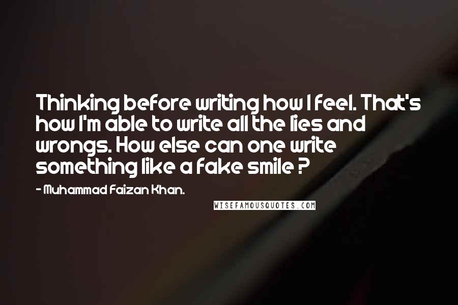 Muhammad Faizan Khan. Quotes: Thinking before writing how I feel. That's how I'm able to write all the lies and wrongs. How else can one write something like a fake smile ?