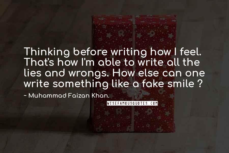 Muhammad Faizan Khan. Quotes: Thinking before writing how I feel. That's how I'm able to write all the lies and wrongs. How else can one write something like a fake smile ?