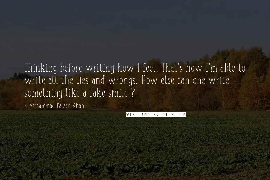 Muhammad Faizan Khan. Quotes: Thinking before writing how I feel. That's how I'm able to write all the lies and wrongs. How else can one write something like a fake smile ?