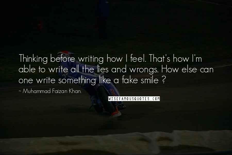 Muhammad Faizan Khan. Quotes: Thinking before writing how I feel. That's how I'm able to write all the lies and wrongs. How else can one write something like a fake smile ?