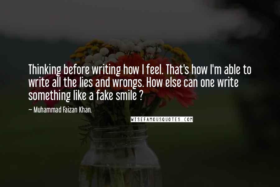 Muhammad Faizan Khan. Quotes: Thinking before writing how I feel. That's how I'm able to write all the lies and wrongs. How else can one write something like a fake smile ?