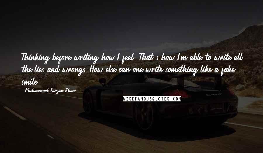 Muhammad Faizan Khan. Quotes: Thinking before writing how I feel. That's how I'm able to write all the lies and wrongs. How else can one write something like a fake smile ?