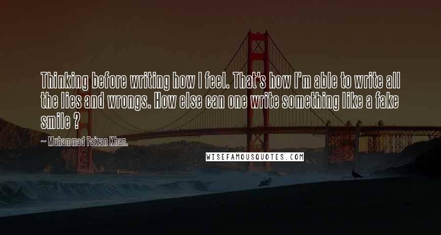 Muhammad Faizan Khan. Quotes: Thinking before writing how I feel. That's how I'm able to write all the lies and wrongs. How else can one write something like a fake smile ?