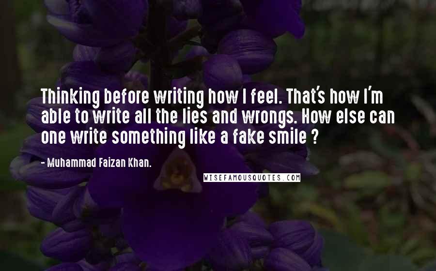 Muhammad Faizan Khan. Quotes: Thinking before writing how I feel. That's how I'm able to write all the lies and wrongs. How else can one write something like a fake smile ?