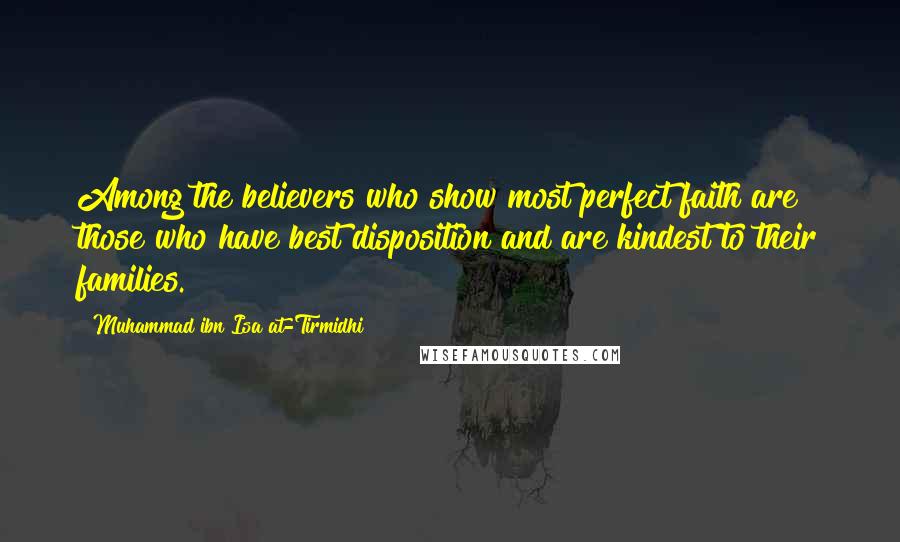 Muhammad Ibn Isa At-Tirmidhi Quotes: Among the believers who show most perfect faith are those who have best disposition and are kindest to their families.