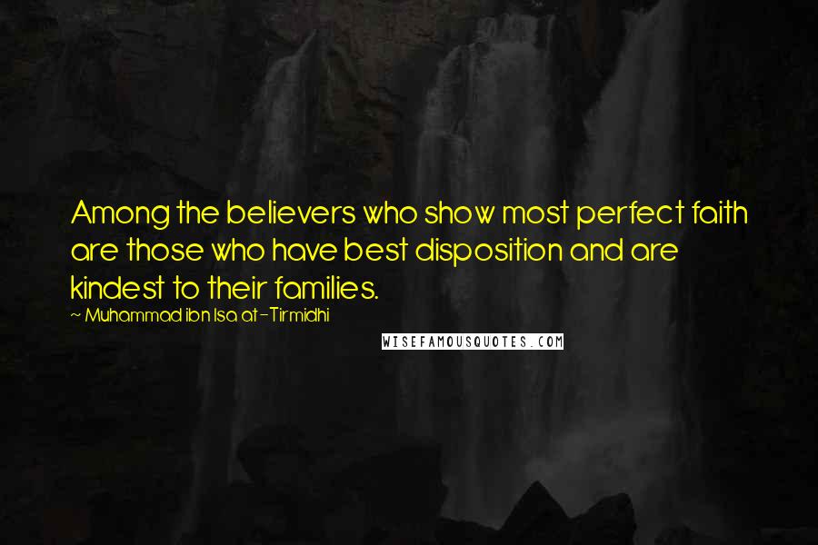 Muhammad Ibn Isa At-Tirmidhi Quotes: Among the believers who show most perfect faith are those who have best disposition and are kindest to their families.