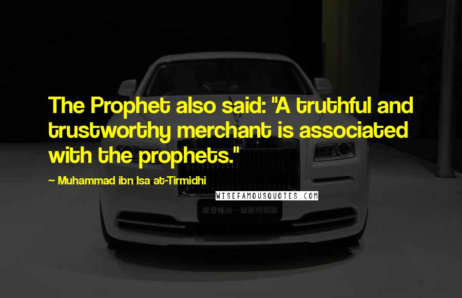 Muhammad Ibn Isa At-Tirmidhi Quotes: The Prophet also said: "A truthful and trustworthy merchant is associated with the prophets."