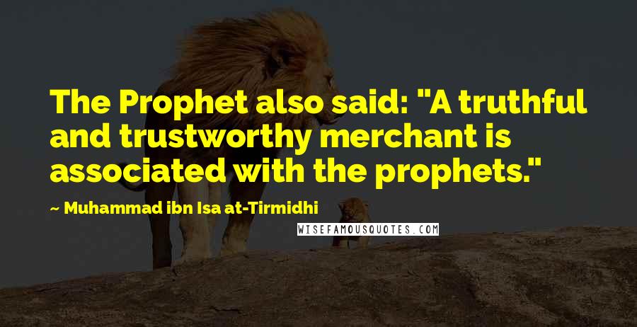 Muhammad Ibn Isa At-Tirmidhi Quotes: The Prophet also said: "A truthful and trustworthy merchant is associated with the prophets."