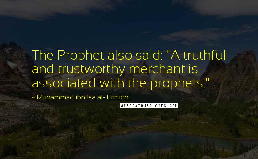 Muhammad Ibn Isa At-Tirmidhi Quotes: The Prophet also said: "A truthful and trustworthy merchant is associated with the prophets."