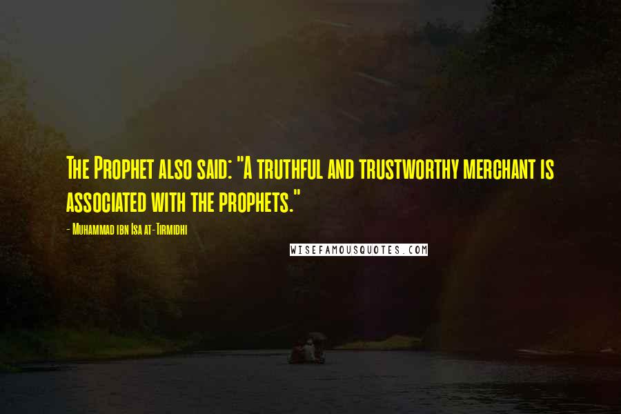 Muhammad Ibn Isa At-Tirmidhi Quotes: The Prophet also said: "A truthful and trustworthy merchant is associated with the prophets."