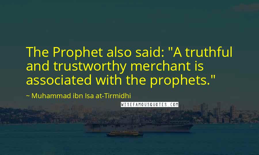 Muhammad Ibn Isa At-Tirmidhi Quotes: The Prophet also said: "A truthful and trustworthy merchant is associated with the prophets."