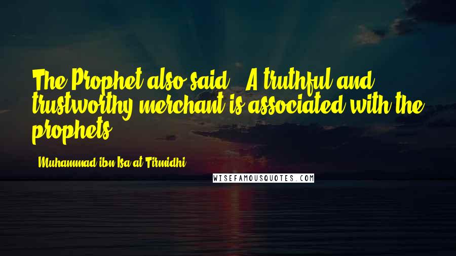 Muhammad Ibn Isa At-Tirmidhi Quotes: The Prophet also said: "A truthful and trustworthy merchant is associated with the prophets."