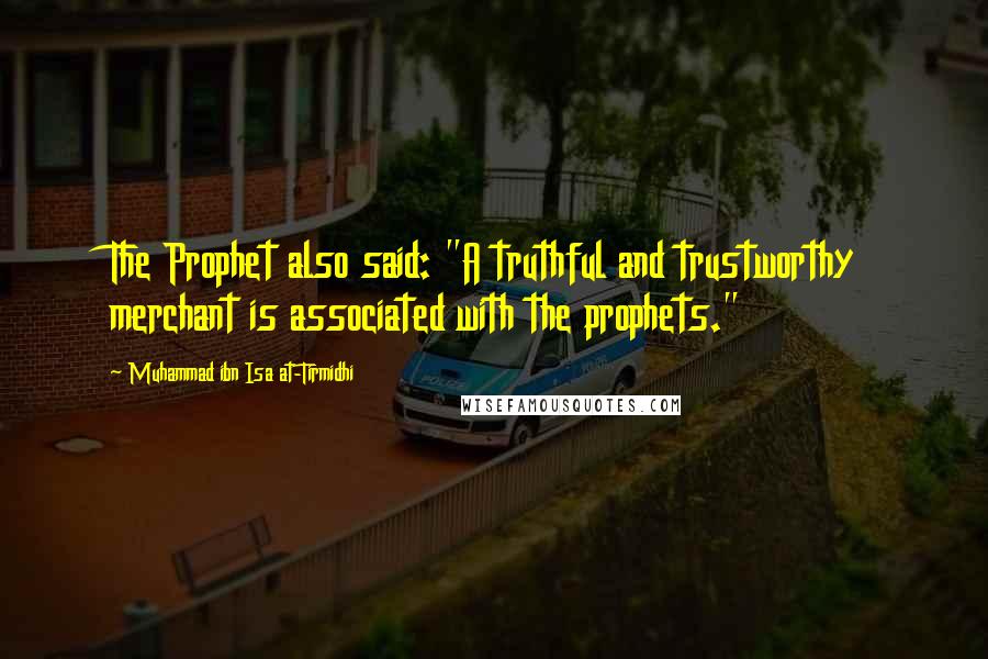 Muhammad Ibn Isa At-Tirmidhi Quotes: The Prophet also said: "A truthful and trustworthy merchant is associated with the prophets."