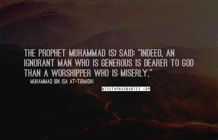 Muhammad Ibn Isa At-Tirmidhi Quotes: The Prophet Muhammad (s) said: "Indeed, an ignorant man who is generous is dearer to God than a worshipper who is miserly."