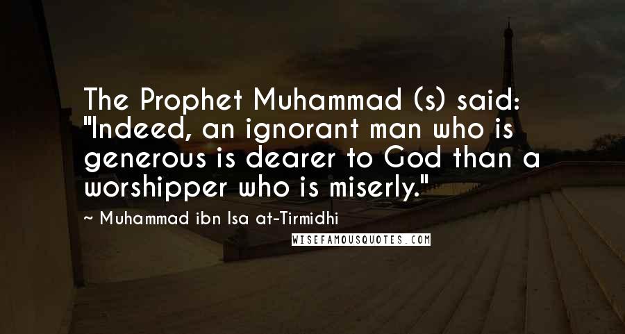 Muhammad Ibn Isa At-Tirmidhi Quotes: The Prophet Muhammad (s) said: "Indeed, an ignorant man who is generous is dearer to God than a worshipper who is miserly."