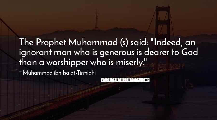 Muhammad Ibn Isa At-Tirmidhi Quotes: The Prophet Muhammad (s) said: "Indeed, an ignorant man who is generous is dearer to God than a worshipper who is miserly."