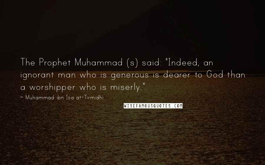 Muhammad Ibn Isa At-Tirmidhi Quotes: The Prophet Muhammad (s) said: "Indeed, an ignorant man who is generous is dearer to God than a worshipper who is miserly."