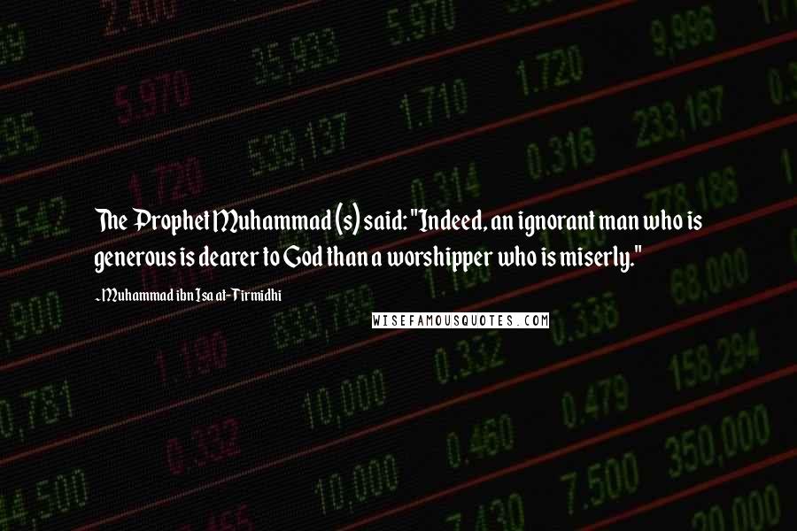 Muhammad Ibn Isa At-Tirmidhi Quotes: The Prophet Muhammad (s) said: "Indeed, an ignorant man who is generous is dearer to God than a worshipper who is miserly."