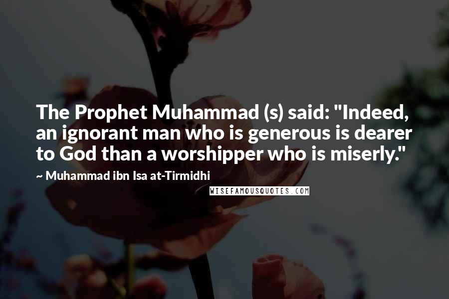 Muhammad Ibn Isa At-Tirmidhi Quotes: The Prophet Muhammad (s) said: "Indeed, an ignorant man who is generous is dearer to God than a worshipper who is miserly."