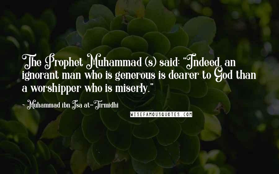 Muhammad Ibn Isa At-Tirmidhi Quotes: The Prophet Muhammad (s) said: "Indeed, an ignorant man who is generous is dearer to God than a worshipper who is miserly."