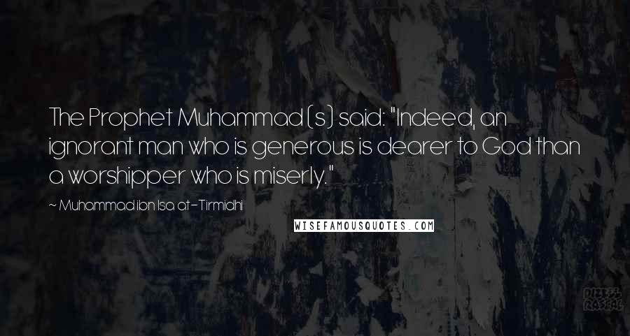 Muhammad Ibn Isa At-Tirmidhi Quotes: The Prophet Muhammad (s) said: "Indeed, an ignorant man who is generous is dearer to God than a worshipper who is miserly."