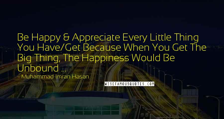 Muhammad Imran Hasan Quotes: Be Happy & Appreciate Every Little Thing You Have/Get Because When You Get The Big Thing, The Happiness Would Be Unbound ...