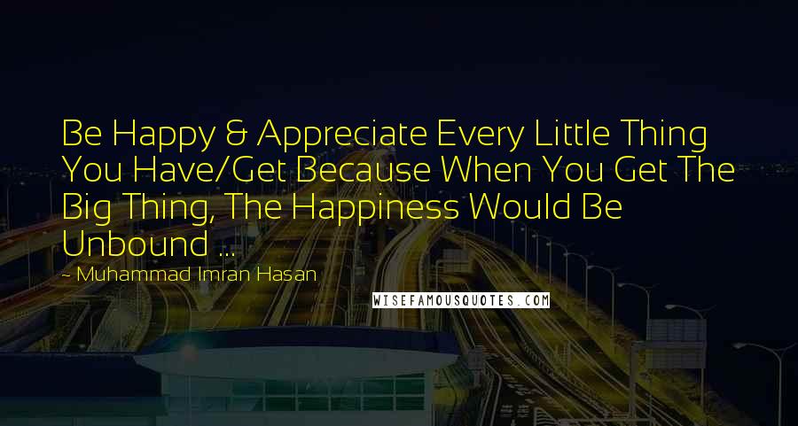 Muhammad Imran Hasan Quotes: Be Happy & Appreciate Every Little Thing You Have/Get Because When You Get The Big Thing, The Happiness Would Be Unbound ...