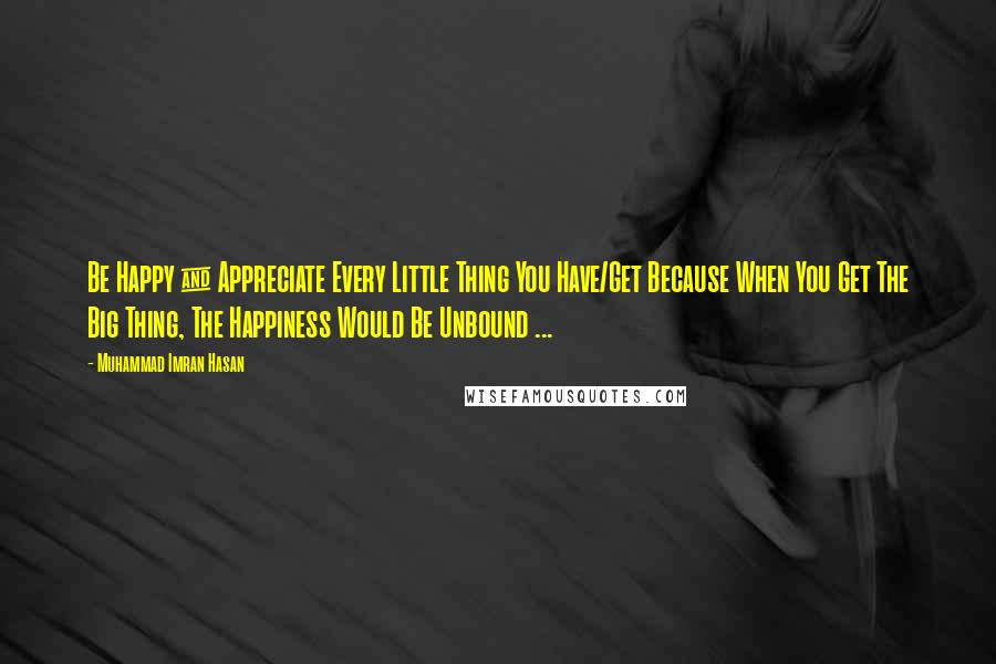 Muhammad Imran Hasan Quotes: Be Happy & Appreciate Every Little Thing You Have/Get Because When You Get The Big Thing, The Happiness Would Be Unbound ...