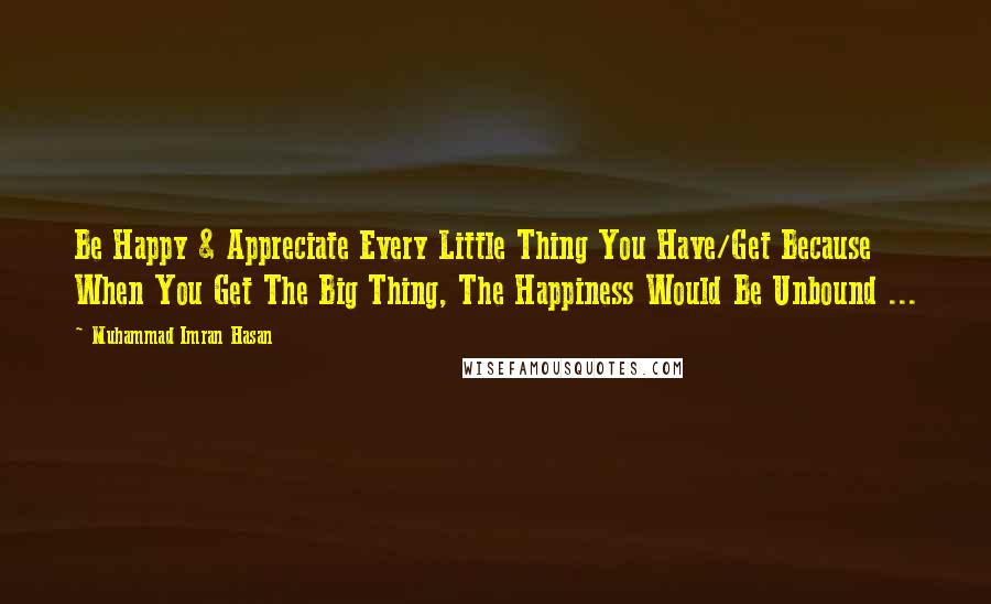 Muhammad Imran Hasan Quotes: Be Happy & Appreciate Every Little Thing You Have/Get Because When You Get The Big Thing, The Happiness Would Be Unbound ...