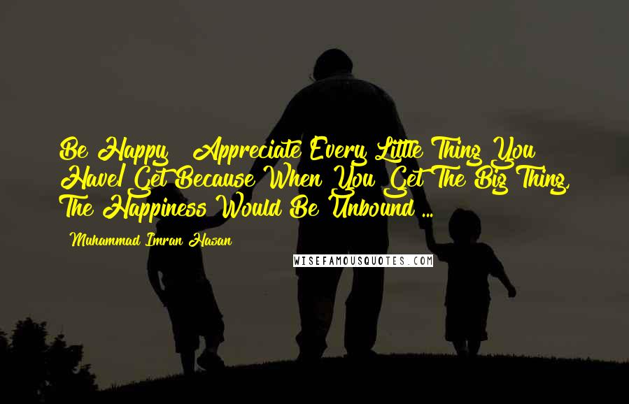 Muhammad Imran Hasan Quotes: Be Happy & Appreciate Every Little Thing You Have/Get Because When You Get The Big Thing, The Happiness Would Be Unbound ...