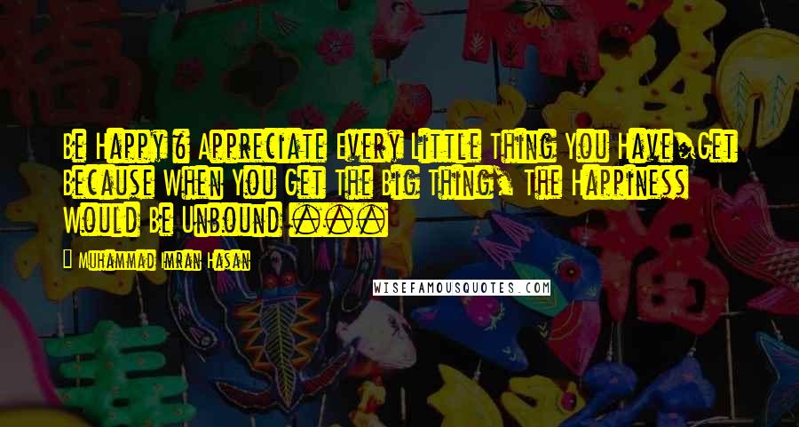 Muhammad Imran Hasan Quotes: Be Happy & Appreciate Every Little Thing You Have/Get Because When You Get The Big Thing, The Happiness Would Be Unbound ...