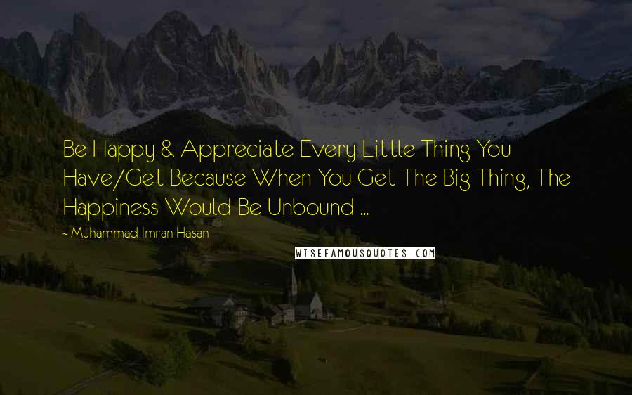 Muhammad Imran Hasan Quotes: Be Happy & Appreciate Every Little Thing You Have/Get Because When You Get The Big Thing, The Happiness Would Be Unbound ...