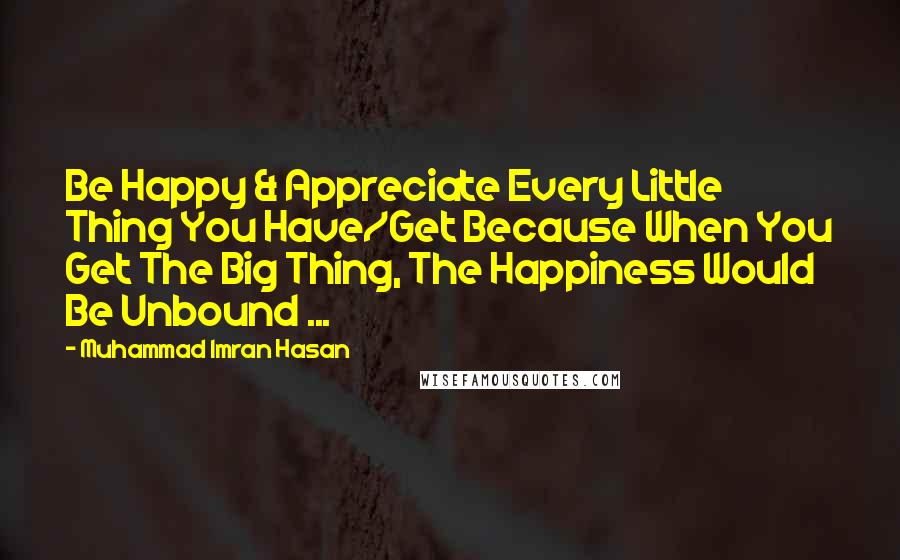 Muhammad Imran Hasan Quotes: Be Happy & Appreciate Every Little Thing You Have/Get Because When You Get The Big Thing, The Happiness Would Be Unbound ...