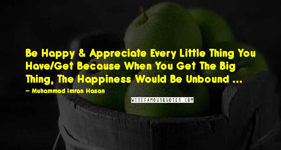 Muhammad Imran Hasan Quotes: Be Happy & Appreciate Every Little Thing You Have/Get Because When You Get The Big Thing, The Happiness Would Be Unbound ...