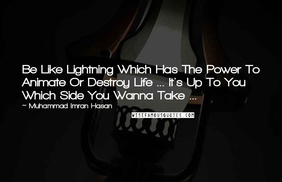 Muhammad Imran Hasan Quotes: Be Like Lightning Which Has The Power To Animate Or Destroy Life ... It's Up To You Which Side You Wanna Take ...