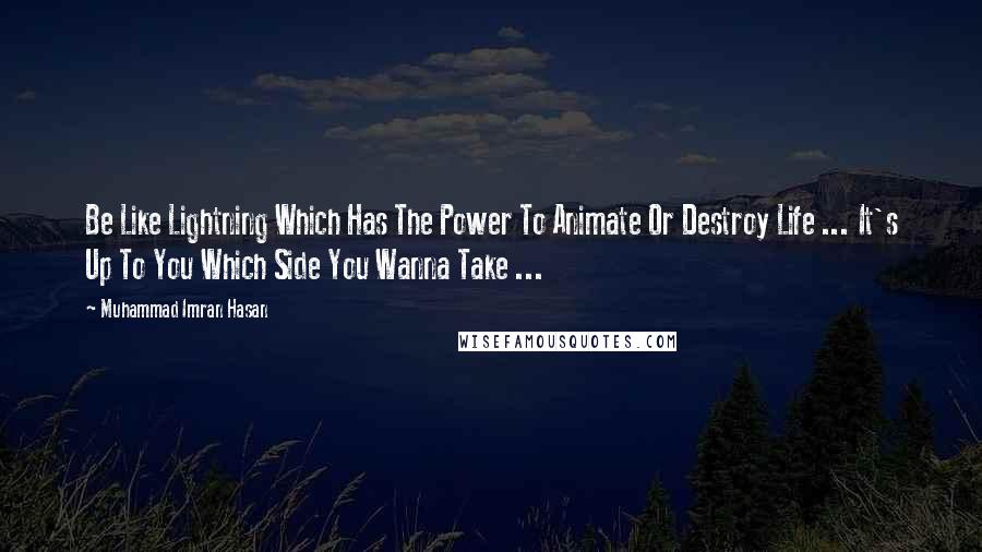 Muhammad Imran Hasan Quotes: Be Like Lightning Which Has The Power To Animate Or Destroy Life ... It's Up To You Which Side You Wanna Take ...