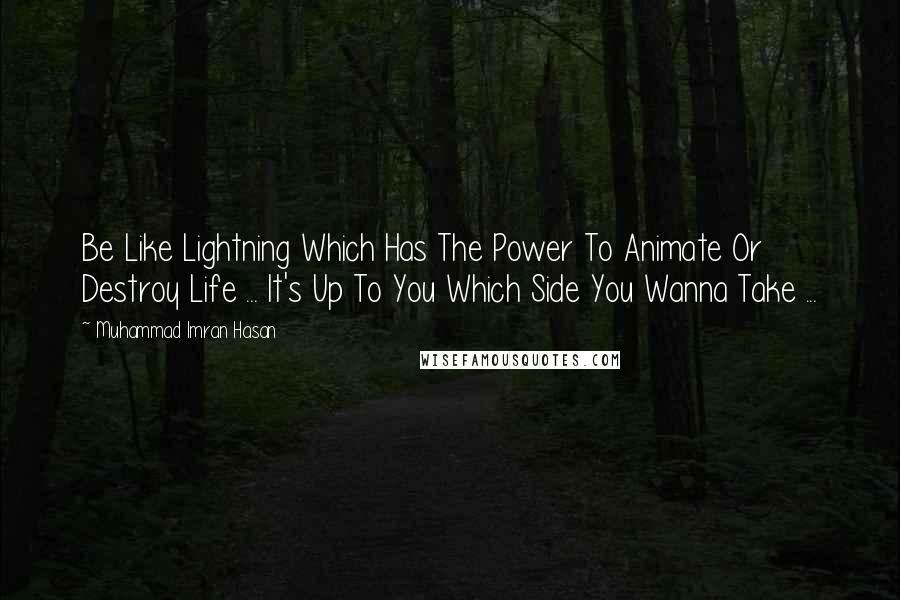 Muhammad Imran Hasan Quotes: Be Like Lightning Which Has The Power To Animate Or Destroy Life ... It's Up To You Which Side You Wanna Take ...