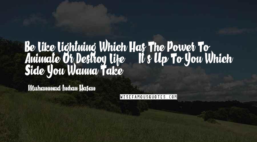 Muhammad Imran Hasan Quotes: Be Like Lightning Which Has The Power To Animate Or Destroy Life ... It's Up To You Which Side You Wanna Take ...