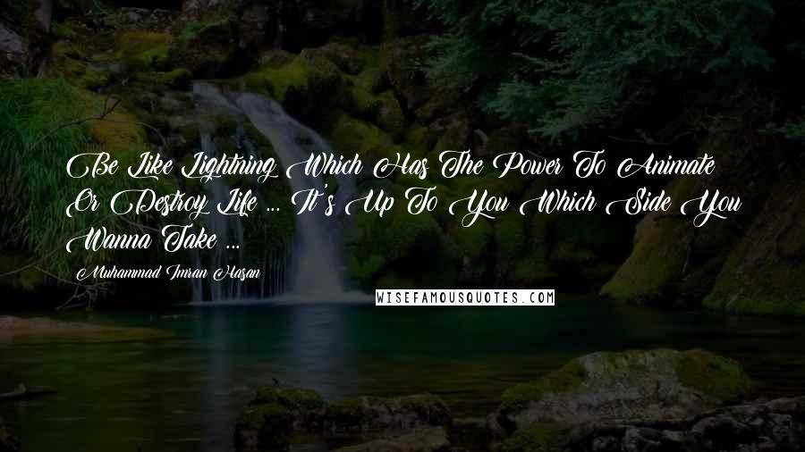 Muhammad Imran Hasan Quotes: Be Like Lightning Which Has The Power To Animate Or Destroy Life ... It's Up To You Which Side You Wanna Take ...