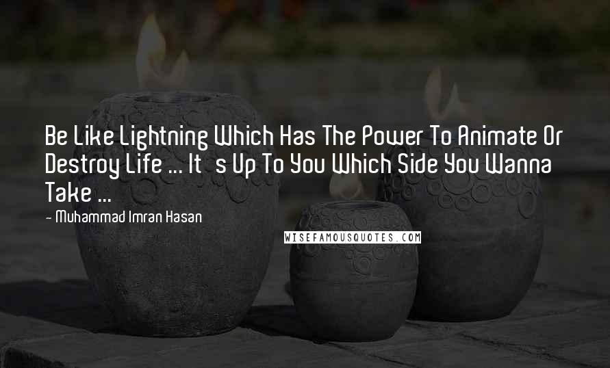 Muhammad Imran Hasan Quotes: Be Like Lightning Which Has The Power To Animate Or Destroy Life ... It's Up To You Which Side You Wanna Take ...