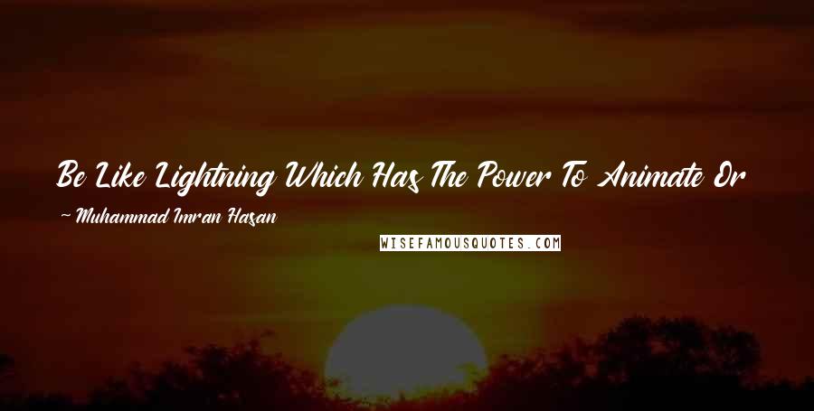 Muhammad Imran Hasan Quotes: Be Like Lightning Which Has The Power To Animate Or Destroy Life ... It's Up To You Which Side You Wanna Take ...