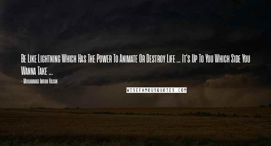 Muhammad Imran Hasan Quotes: Be Like Lightning Which Has The Power To Animate Or Destroy Life ... It's Up To You Which Side You Wanna Take ...