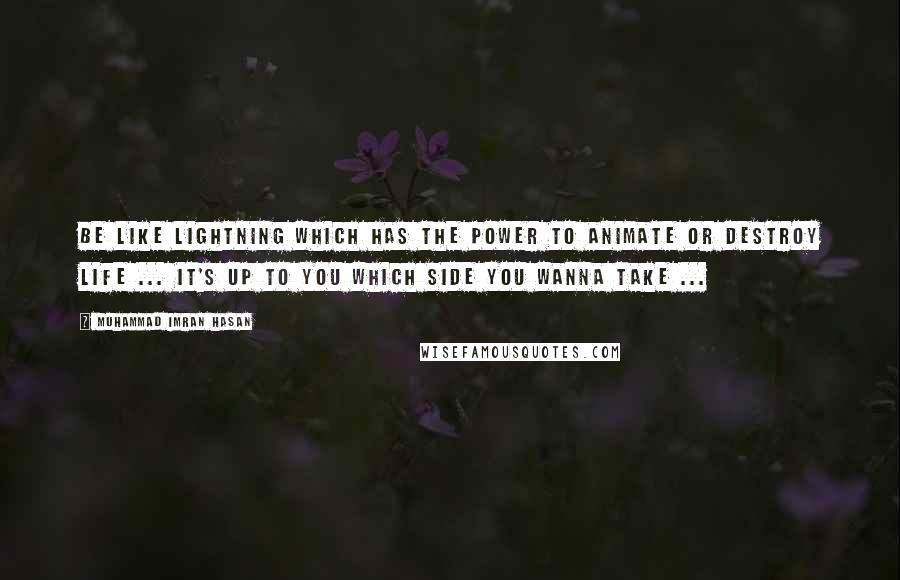 Muhammad Imran Hasan Quotes: Be Like Lightning Which Has The Power To Animate Or Destroy Life ... It's Up To You Which Side You Wanna Take ...