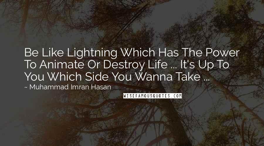 Muhammad Imran Hasan Quotes: Be Like Lightning Which Has The Power To Animate Or Destroy Life ... It's Up To You Which Side You Wanna Take ...