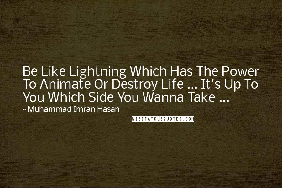 Muhammad Imran Hasan Quotes: Be Like Lightning Which Has The Power To Animate Or Destroy Life ... It's Up To You Which Side You Wanna Take ...