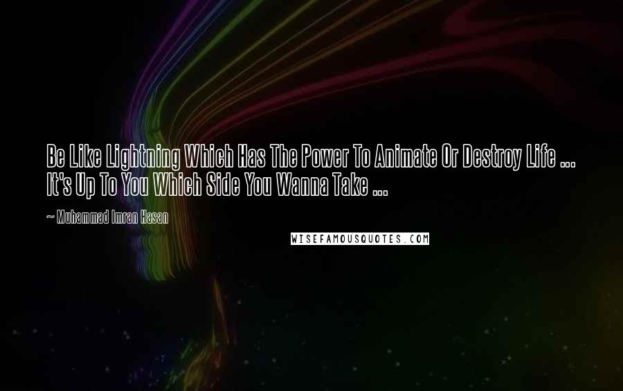 Muhammad Imran Hasan Quotes: Be Like Lightning Which Has The Power To Animate Or Destroy Life ... It's Up To You Which Side You Wanna Take ...