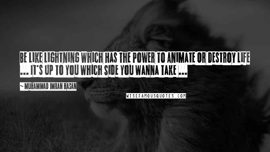 Muhammad Imran Hasan Quotes: Be Like Lightning Which Has The Power To Animate Or Destroy Life ... It's Up To You Which Side You Wanna Take ...