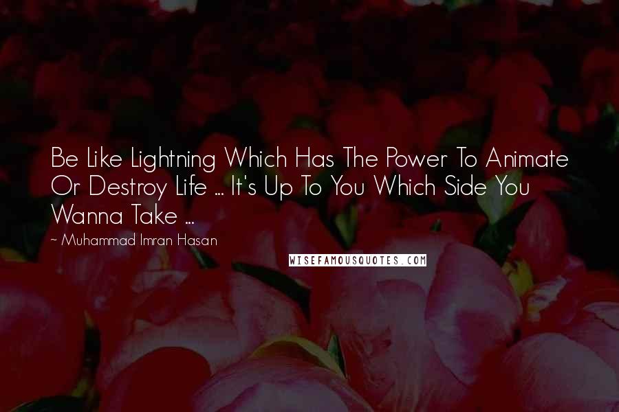 Muhammad Imran Hasan Quotes: Be Like Lightning Which Has The Power To Animate Or Destroy Life ... It's Up To You Which Side You Wanna Take ...