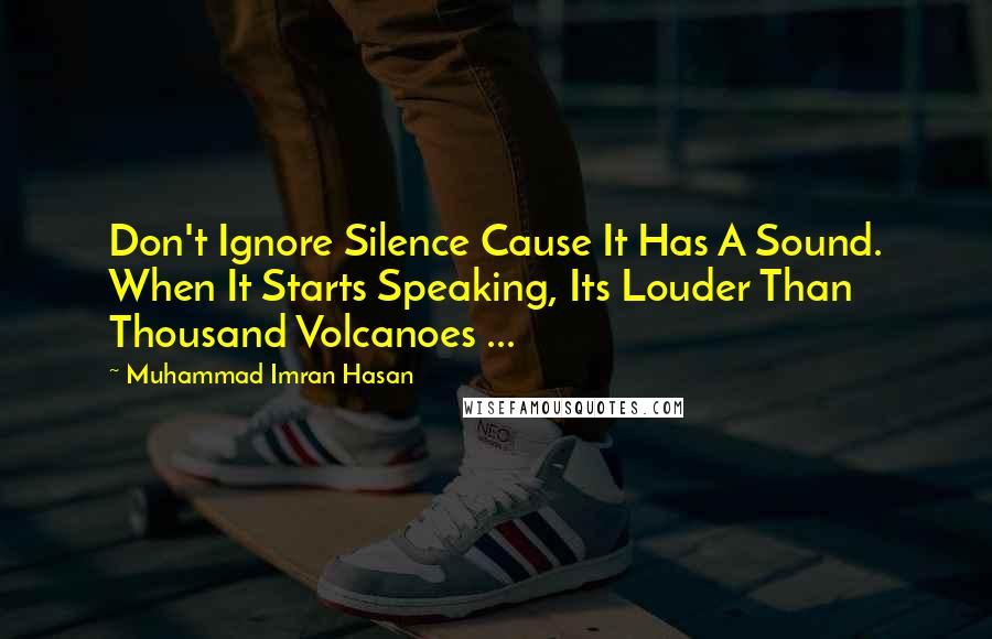 Muhammad Imran Hasan Quotes: Don't Ignore Silence Cause It Has A Sound. When It Starts Speaking, Its Louder Than Thousand Volcanoes ...