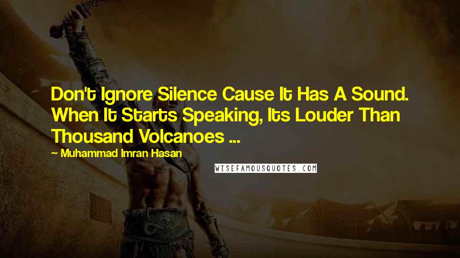 Muhammad Imran Hasan Quotes: Don't Ignore Silence Cause It Has A Sound. When It Starts Speaking, Its Louder Than Thousand Volcanoes ...